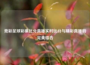 竞彩足球彩票比分直播实时比分与精彩直播的完美结合