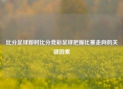 比分足球即时比分竞彩足球把握比赛走向的关键因素