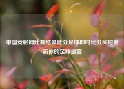 中国竞彩网比赛结果比分足球即时比分实时更新你的足球盛宴