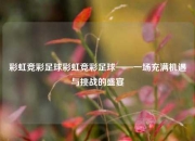 彩虹竞彩足球彩虹竞彩足球——一场充满机遇与挑战的盛宴