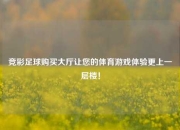 竞彩足球购买大厅让您的体育游戏体验更上一层楼！