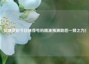 足球竞彩今日推荐号码精准预测助您一臂之力！