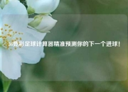 36竞彩足球计算器精准预测你的下一个进球！