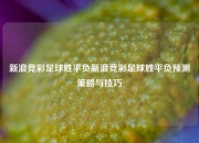 新浪竞彩足球胜平负新浪竞彩足球胜平负预测策略与技巧
