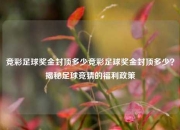 竞彩足球奖金封顶多少竞彩足球奖金封顶多少？揭秘足球竞猜的福利政策