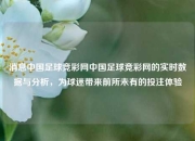 消息中国足球竞彩网中国足球竞彩网的实时数据与分析，为球迷带来前所未有的投注体验