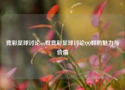 竞彩足球讨论qq群竞彩足球讨论QQ群的魅力与价值