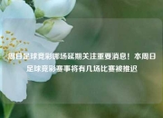 周日足球竞彩哪场延期关注重要消息！本周日足球竞彩赛事将有几场比赛被推迟