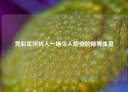 竞彩足球坑人一场令人绝望的赌博盛宴
