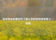足球竞彩彩票软件下载让您的游戏体验更上一层楼