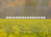 欧洲杯足球竞彩网全球球迷的狂欢盛宴