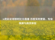 36竞彩足球即时比分直播 百度实时更新、专业预测与高效体验