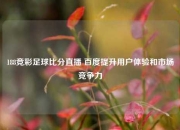 188竞彩足球比分直播 百度提升用户体验和市场竞争力