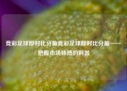 竞彩足球即时比分盈竞彩足球即时比分盈——把握市场脉搏的利器