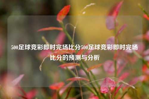 500足球竞彩即时完场比分500足球竞彩即时完场比分的预测与分析