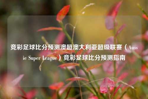 竞彩足球比分预测澳超澳大利亚超级联赛（Aussie Super League）竞彩足球比分预测指南