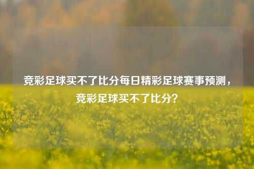 竞彩足球买不了比分每日精彩足球赛事预测，竞彩足球买不了比分？