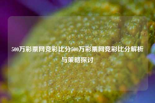 500万彩票网竞彩比分500万彩票网竞彩比分解析与策略探讨