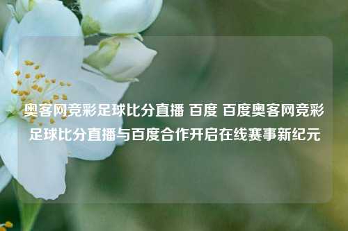 奥客网竞彩足球比分直播 百度 百度奥客网竞彩足球比分直播与百度合作开启在线赛事新纪元