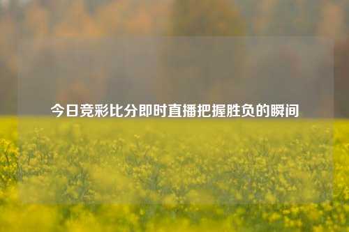 今日竞彩比分即时直播把握胜负的瞬间