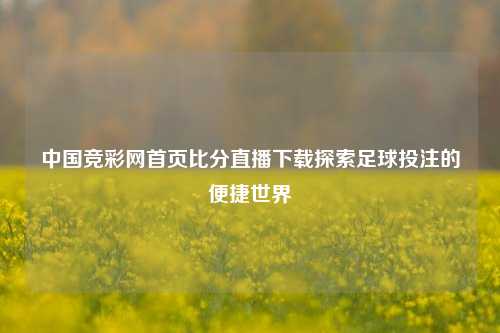 中国竞彩网首页比分直播下载探索足球投注的便捷世界