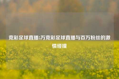 竞彩足球直播5万竞彩足球直播与百万粉丝的激情碰撞
