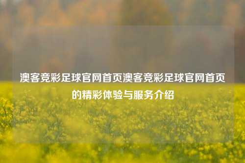 澳客竞彩足球官网首页澳客竞彩足球官网首页的精彩体验与服务介绍