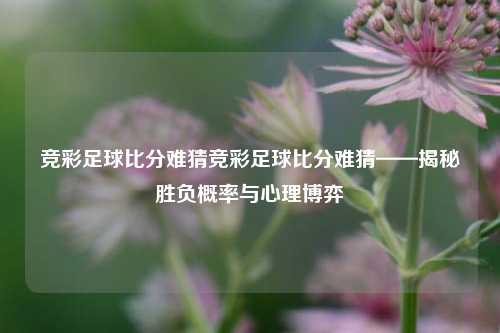 竞彩足球比分难猜竞彩足球比分难猜——揭秘胜负概率与心理博弈