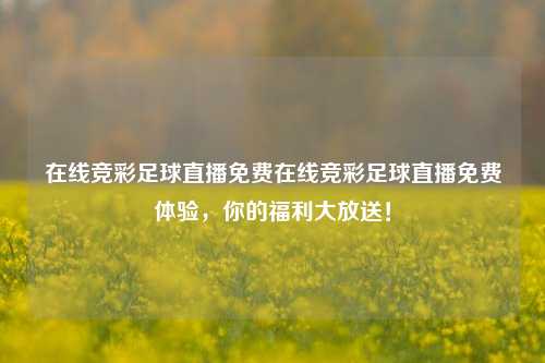 在线竞彩足球直播免费在线竞彩足球直播免费体验，你的福利大放送！