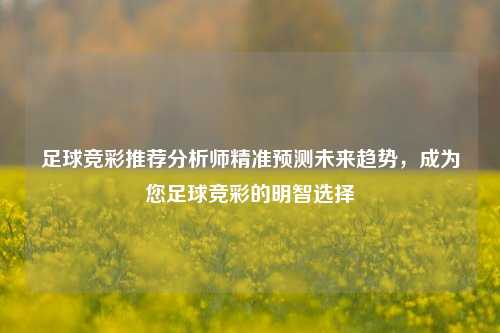 足球竞彩推荐分析师精准预测未来趋势，成为您足球竞彩的明智选择