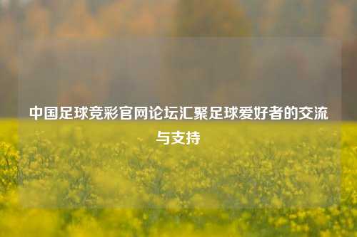 中国足球竞彩官网论坛汇聚足球爱好者的交流与支持