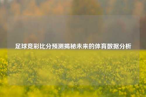 足球竞彩比分预测揭秘未来的体育数据分析