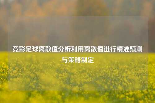 竞彩足球离散值分析利用离散值进行精准预测与策略制定
