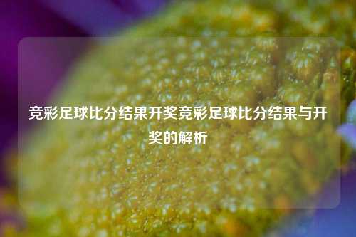 竞彩足球比分结果开奖竞彩足球比分结果与开奖的解析