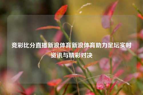 竞彩比分直播新浪体育新浪体育助力足坛实时资讯与精彩对决