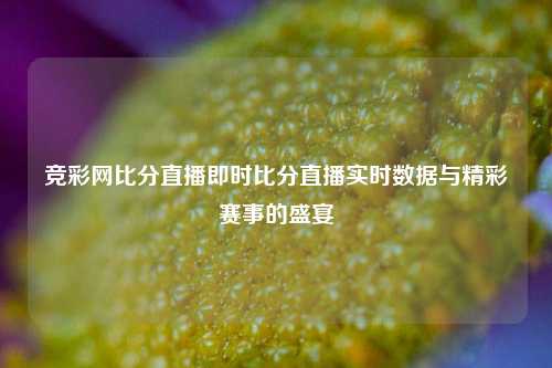 竞彩网比分直播即时比分直播实时数据与精彩赛事的盛宴