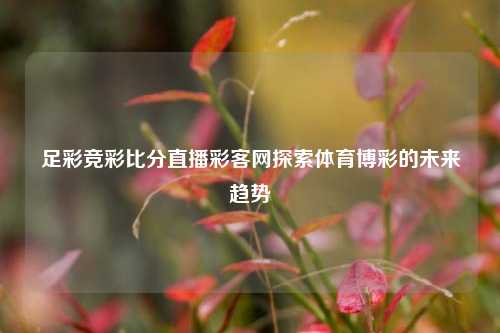 足彩竞彩比分直播彩客网探索体育博彩的未来趋势