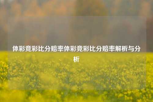 体彩竞彩比分赔率体彩竞彩比分赔率解析与分析