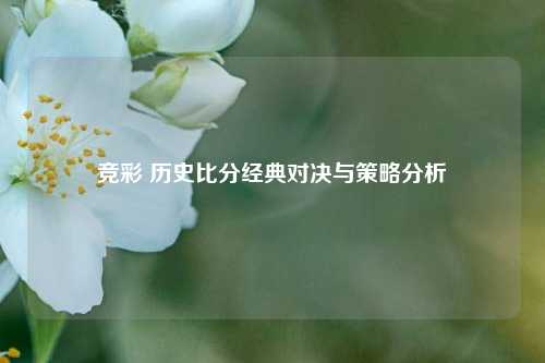竞彩 历史比分经典对决与策略分析