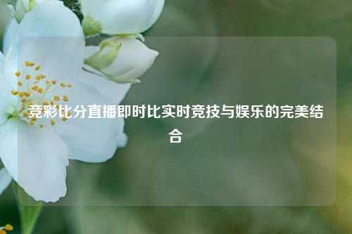 竞彩比分直播即时比实时竞技与娱乐的完美结合