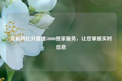 竞彩网比分直播50000独家服务，让您掌握实时信息