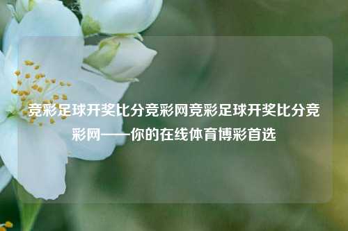 竞彩足球开奖比分竞彩网竞彩足球开奖比分竞彩网——你的在线体育博彩首选