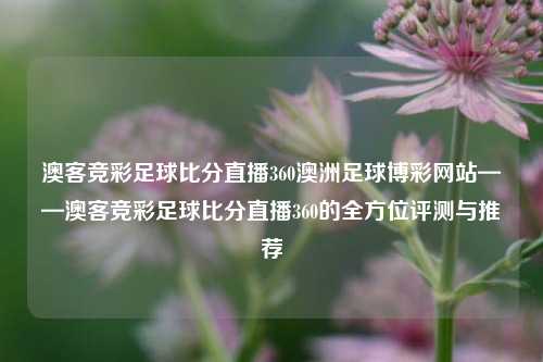 澳客竞彩足球比分直播360澳洲足球博彩网站——澳客竞彩足球比分直播360的全方位评测与推荐
