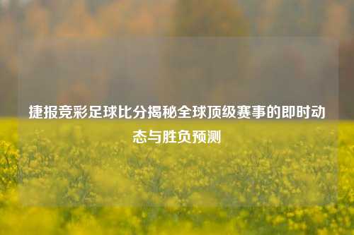 捷报竞彩足球比分揭秘全球顶级赛事的即时动态与胜负预测