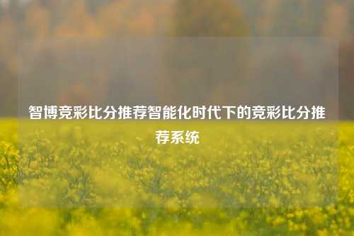 智博竞彩比分推荐智能化时代下的竞彩比分推荐系统