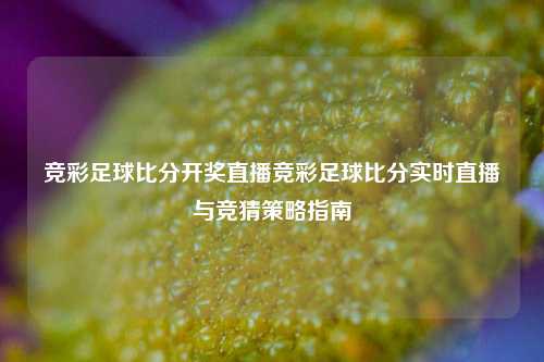 竞彩足球比分开奖直播竞彩足球比分实时直播与竞猜策略指南