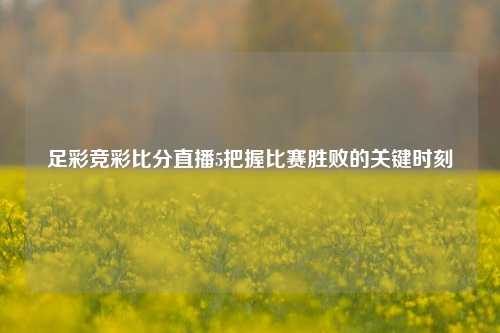 足彩竞彩比分直播5把握比赛胜败的关键时刻