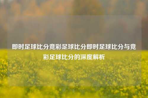 即时足球比分竞彩足球比分即时足球比分与竞彩足球比分的深度解析