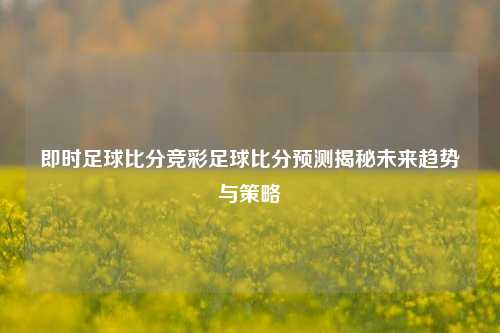 即时足球比分竞彩足球比分预测揭秘未来趋势与策略