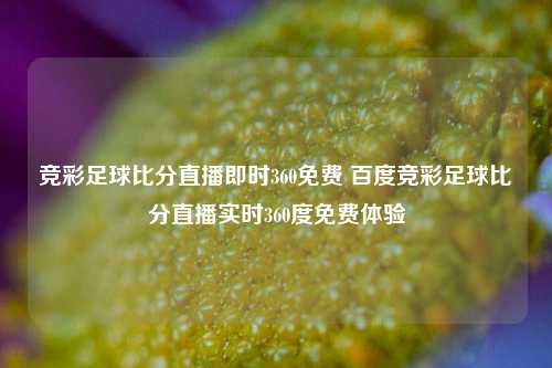 竞彩足球比分直播即时360免费 百度竞彩足球比分直播实时360度免费体验